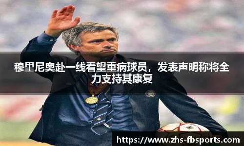 穆里尼奥赴一线看望重病球员，发表声明称将全力支持其康复