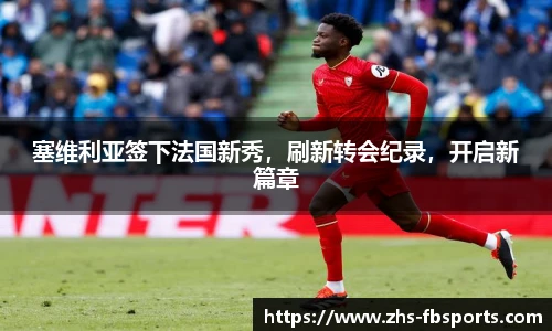 塞维利亚签下法国新秀，刷新转会纪录，开启新篇章