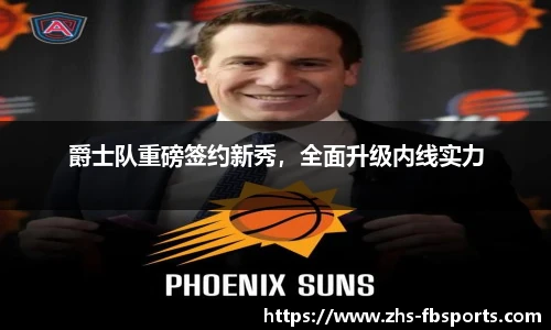 爵士队重磅签约新秀，全面升级内线实力