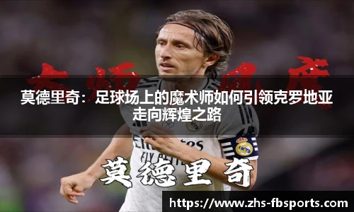 莫德里奇：足球场上的魔术师如何引领克罗地亚走向辉煌之路