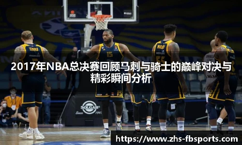 2017年NBA总决赛回顾马刺与骑士的巅峰对决与精彩瞬间分析