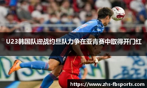 U23韩国队迎战约旦队力争在亚青赛中取得开门红