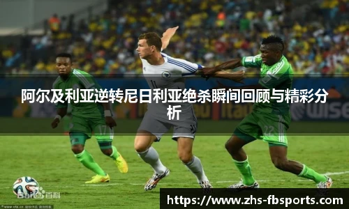 阿尔及利亚逆转尼日利亚绝杀瞬间回顾与精彩分析