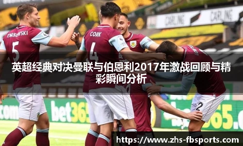英超经典对决曼联与伯恩利2017年激战回顾与精彩瞬间分析