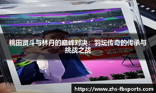 桃田贤斗与林丹的巅峰对决：羽坛传奇的传承与挑战之战