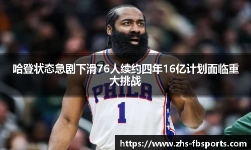 哈登状态急剧下滑76人续约四年16亿计划面临重大挑战