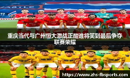 重庆当代与广州恒大激战正酣谁将笑到最后争夺联赛荣耀