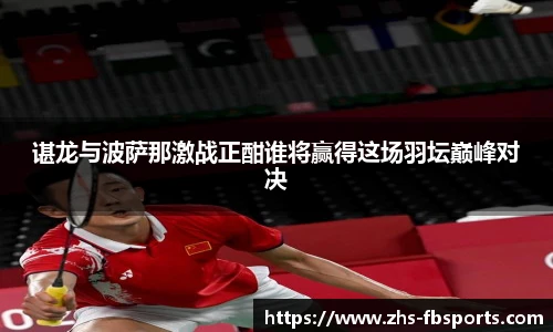 谌龙与波萨那激战正酣谁将赢得这场羽坛巅峰对决