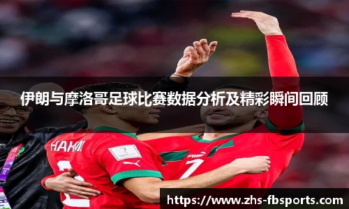 伊朗与摩洛哥足球比赛数据分析及精彩瞬间回顾